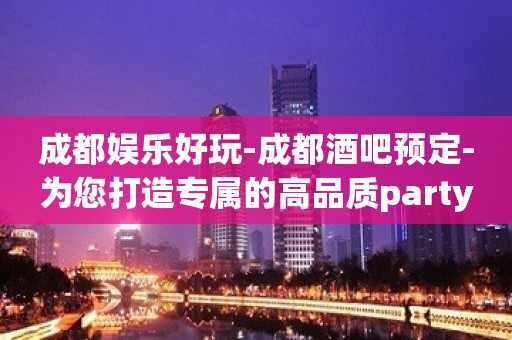 成都娱乐好玩-成都酒吧预定-为您打造专属的高品质party空间