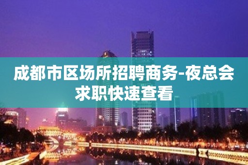 成都市区场所招聘商务-夜总会求职快速查看