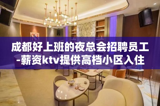 成都好上班的夜总会招聘员工-薪资ktv提供高档小区入住