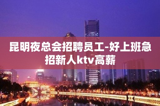 昆明夜总会招聘员工-好上班急招新人ktv高薪