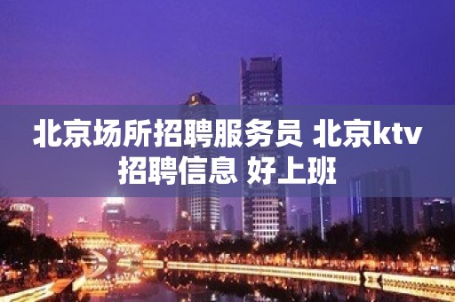 北京场所招聘服务员 北京ktv招聘信息 好上班