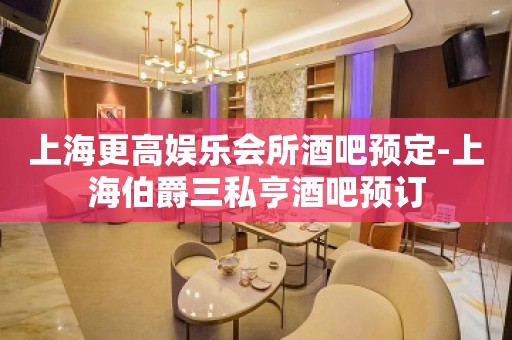 上海更高娱乐会所酒吧预定-上海伯爵三私亨酒吧预订