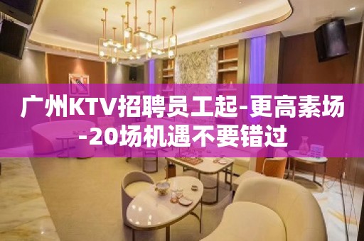 广州KTV招聘员工起-更高素场-20场机遇不要错过