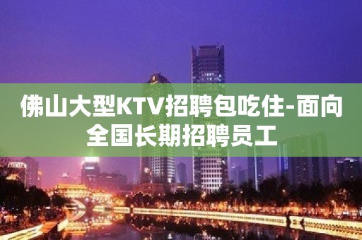 佛山大型KTV招聘包吃住-面向全国长期招聘员工