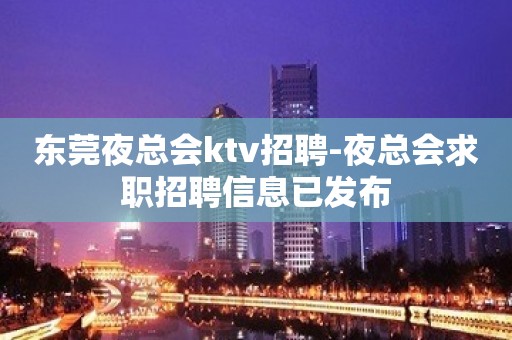 东莞夜总会ktv招聘-夜总会求职招聘信息已发布