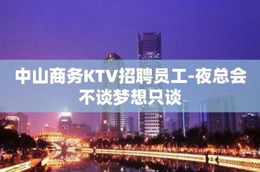 中山商务KTV招聘员工-夜总会不谈梦想只谈