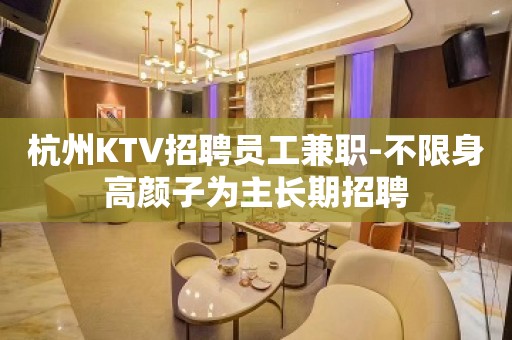 杭州KTV招聘员工兼职-不限身高颜子为主长期招聘