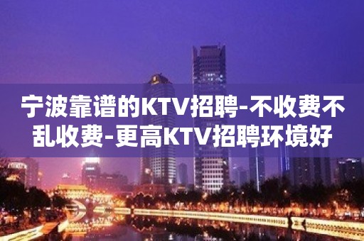 宁波靠谱的KTV招聘-不收费不乱收费-更高KTV招聘环境好