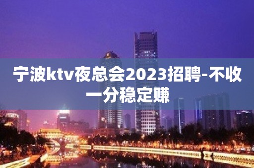 宁波ktv夜总会2023招聘-不收一分稳定赚