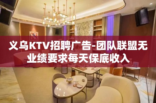 义乌KTV招聘广告-团队联盟无业绩要求每天保底收入