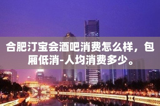 合肥汀宝会酒吧消费怎么样，包厢低消-人均消费多少。