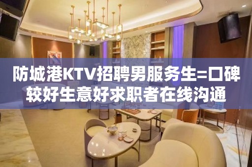 防城港KTV招聘男服务生=口碑较好生意好求职者在线沟通