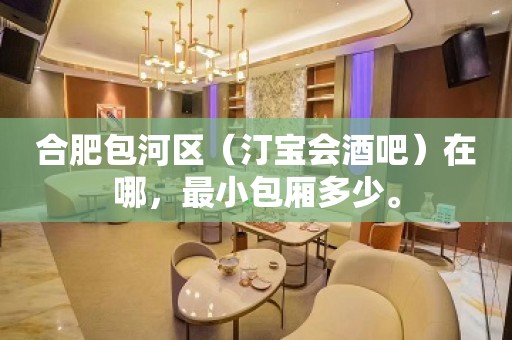 合肥包河区（汀宝会酒吧）在哪，最小包厢多少。