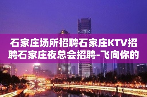 石家庄场所招聘石家庄KTV招聘石家庄夜总会招聘-飞向你的舞台