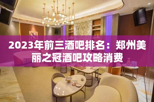 2023年前三酒吧排名：郑州美丽之冠酒吧攻略消费