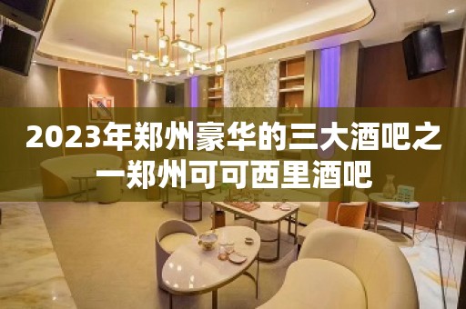 2023年郑州豪华的三大酒吧之一郑州可可西里酒吧