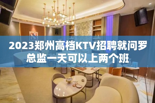 2023郑州高档KTV招聘就问罗总监一天可以上两个班