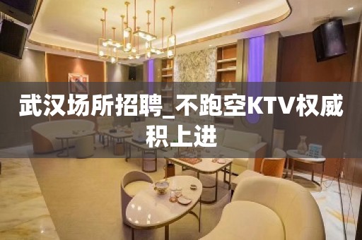 武汉场所招聘_不跑空KTV权威积上进