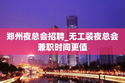 郑州夜总会招聘_无工装夜总会兼职时间更值