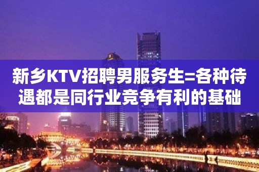 新乡KTV招聘男服务生=各种待遇都是同行业竞争有利的基础