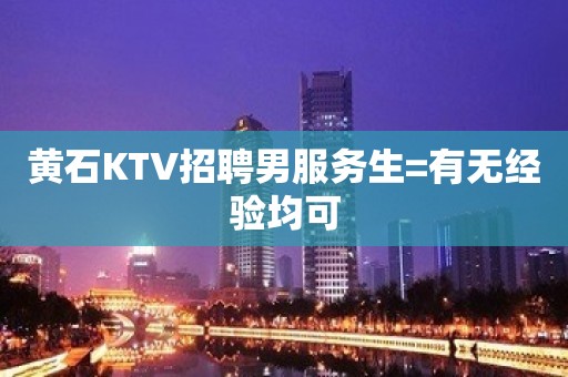 黄石KTV招聘男服务生=有无经验均可