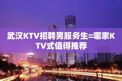 武汉KTV招聘男服务生=哪家KTV式值得推荐