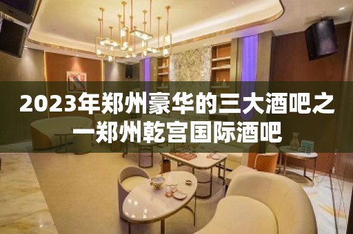 2023年郑州豪华的三大酒吧之一郑州乾宫国际酒吧