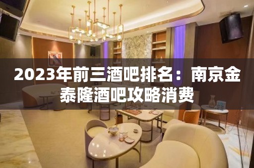 2023年前三酒吧排名：南京金泰隆酒吧攻略消费