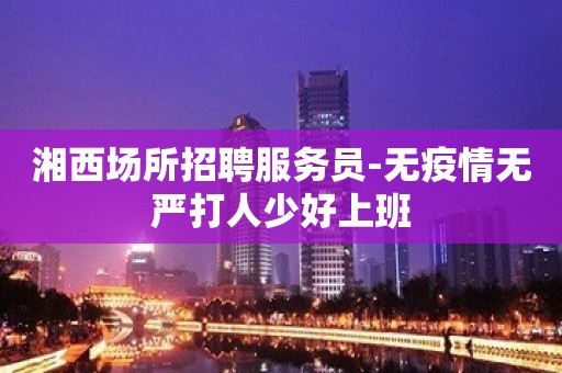 湘西场所招聘服务员-无疫情无严打人少好上班