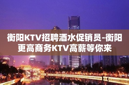 衡阳KTV招聘酒水促销员-衡阳更高商务KTV高薪等你来