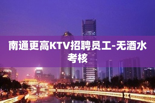 南通更高KTV招聘员工-无酒水考核