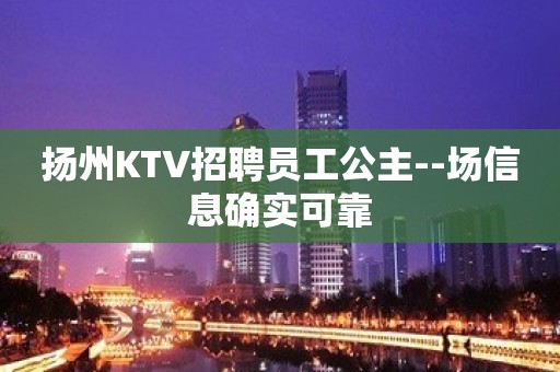 扬州KTV招聘员工公主--场信息确实可靠