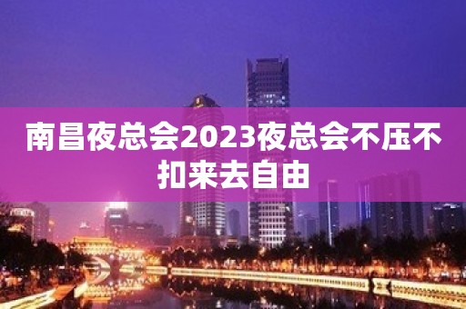 南昌夜总会2023夜总会不压不扣来去自由