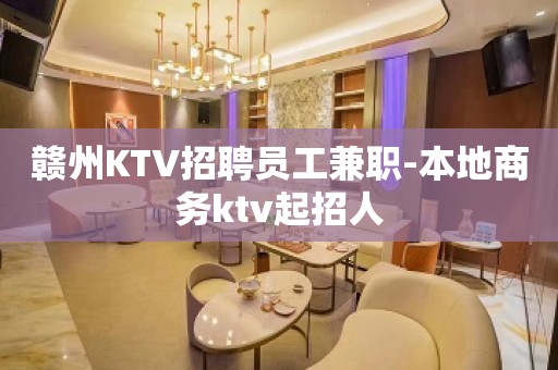 赣州KTV招聘员工兼职-本地商务ktv起招人