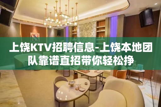 上饶KTV招聘信息-上饶本地团队靠谱直招带你轻松挣