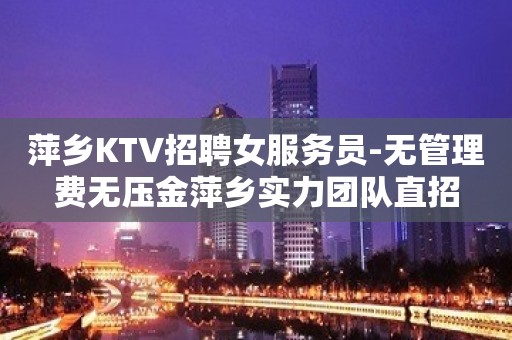 萍乡KTV招聘女服务员-无管理费无压金萍乡实力团队直招