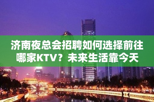 济南夜总会招聘如何选择前往哪家KTV？未来生活靠今天