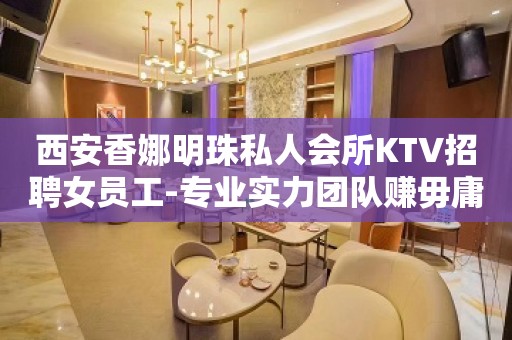 西安香娜明珠私人会所KTV招聘女员工-专业实力团队赚毋庸置疑