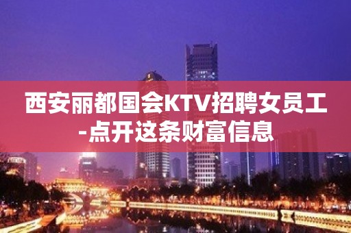 西安丽都国会KTV招聘女员工-点开这条财富信息