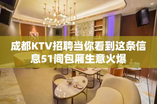 成都KTV招聘当你看到这条信息51间包厢生意火爆