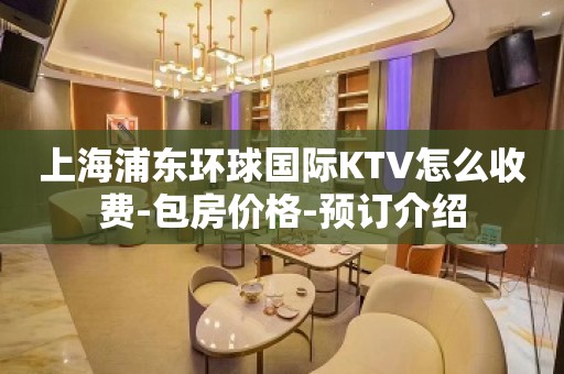 上海浦东环球国际KTV怎么收费-包房价格-预订介绍