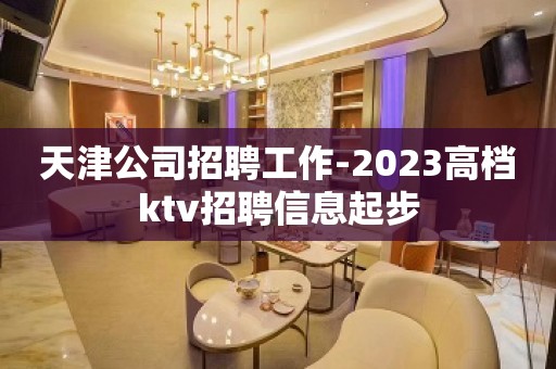 天津公司招聘工作-2023高档ktv招聘信息起步