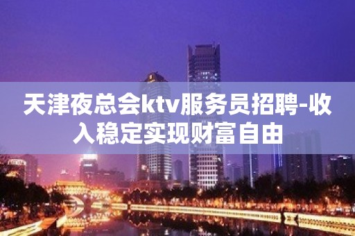 天津夜总会ktv服务员招聘-收入稳定实现财富自由