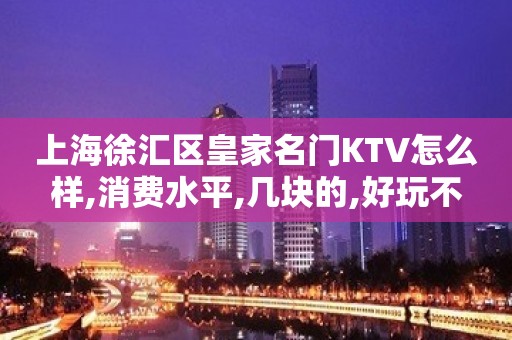 上海徐汇区皇家名门KTV怎么样,消费水平,几块的,好玩不