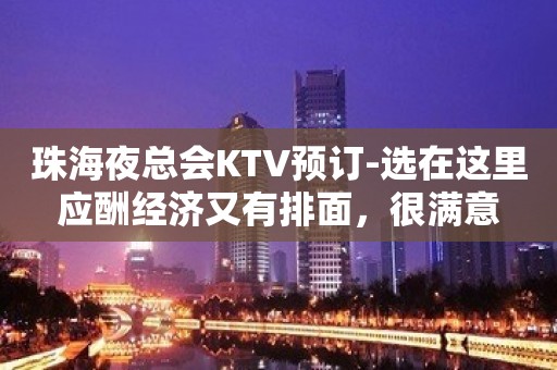 珠海夜总会KTV预订-选在这里应酬经济又有排面，很满意