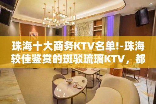 珠海十大商务KTV名单!-珠海较佳鉴赏的斑驳琉璃KTV，都在这里了！