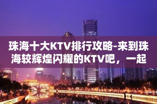 珠海十大KTV排行攻略-来到珠海较辉煌闪耀的KTV吧，一起做闪耀的星