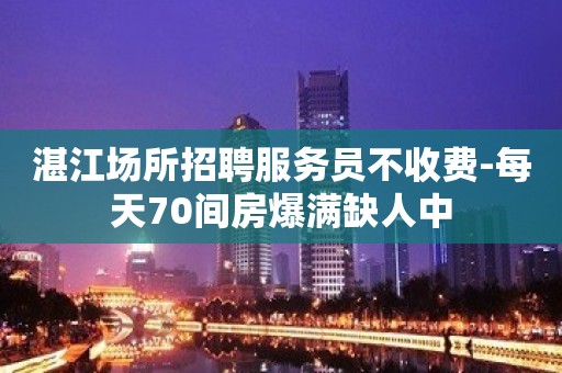 湛江场所招聘服务员不收费-每天70间房爆满缺人中