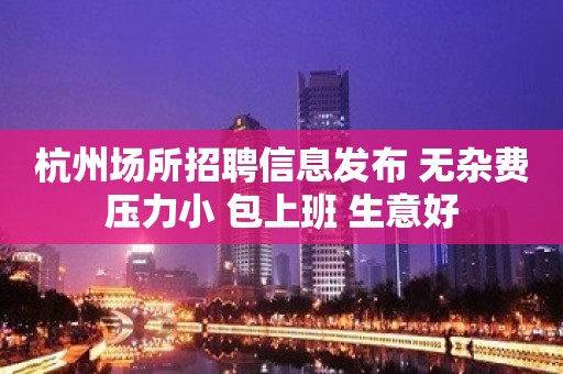 杭州场所招聘信息发布 无杂费压力小 包上班 生意好