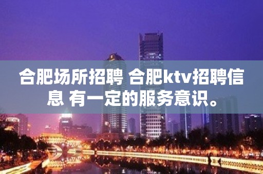 合肥场所招聘 合肥ktv招聘信息 有一定的服务意识。